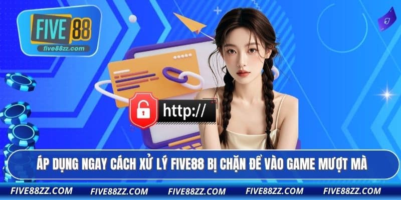Áp dụng ngay cách xử lý FIVE88 bị chặn để vào game mượt mà