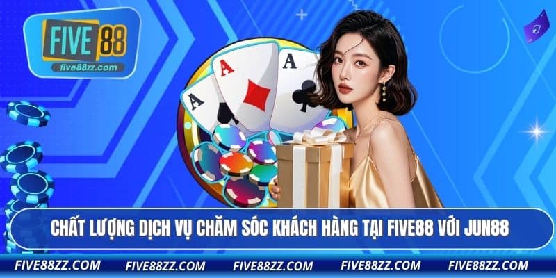 Chất lượng dịch vụ chăm sóc khách hàng tại FIVE88 với Jun88