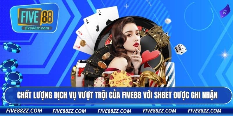 Chất lượng dịch vụ vượt trội của FIVE88 với Shbet được ghi nhận