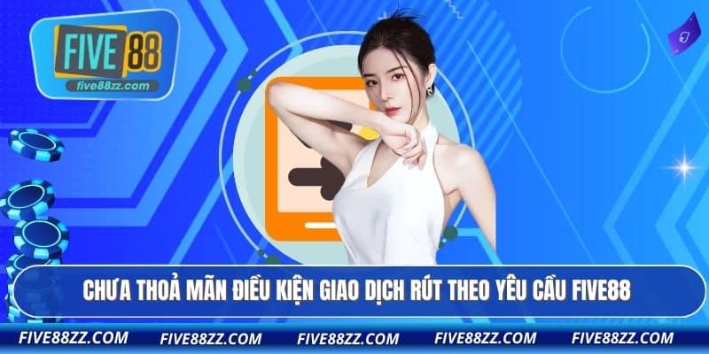 Chưa thoả mãn điều kiện giao dịch rút theo yêu cầu FIVE88