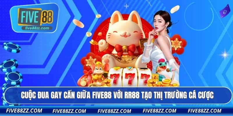 Cuộc đua gay cấn giữa FIVE88 với RR88 tạo thị trường cá cược
